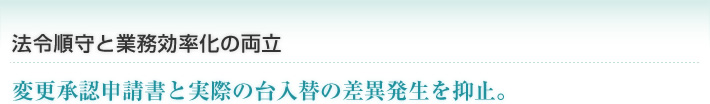 法令順守と業務効率化の両立 変更承認申請書と実際の台入替の差異発生を抑止。